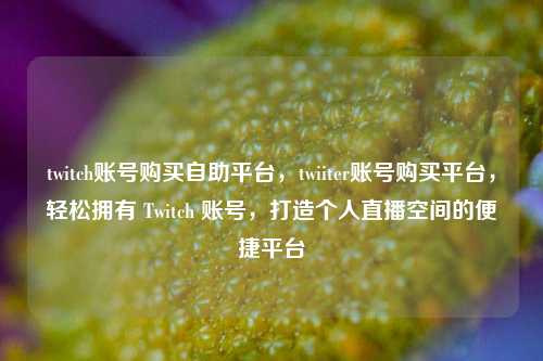 twitch账号购买自助平台，twiiter账号购买平台，轻松拥有 Twitch 账号，打造个人直播空间的便捷平台